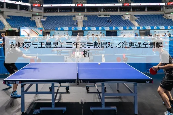 孙颖莎与王曼昱近三年交手数据对比谁更强全景解析