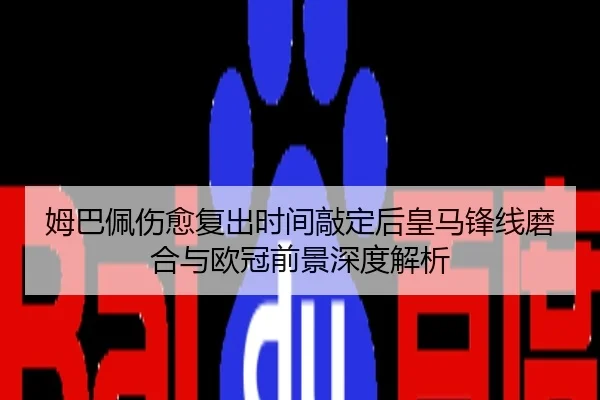 姆巴佩伤愈复出时间敲定后皇马锋线磨合与欧冠前景深度解析