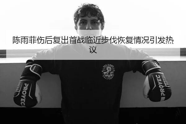 陈雨菲伤后复出首战临近步伐恢复情况引发热议